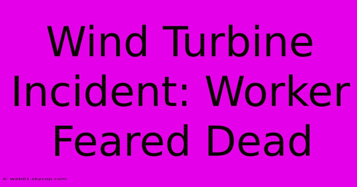 Wind Turbine Incident: Worker Feared Dead 