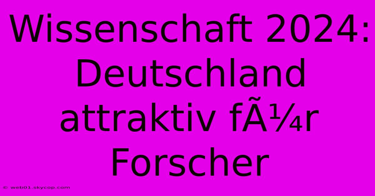 Wissenschaft 2024:  Deutschland  Attraktiv FÃ¼r Forscher 