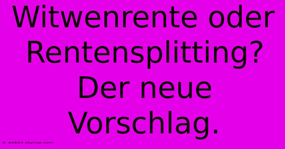 Witwenrente Oder Rentensplitting? Der Neue Vorschlag.