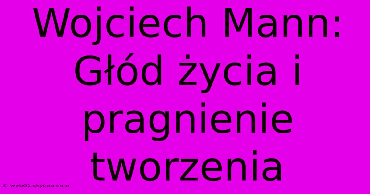 Wojciech Mann: Głód Życia I Pragnienie Tworzenia