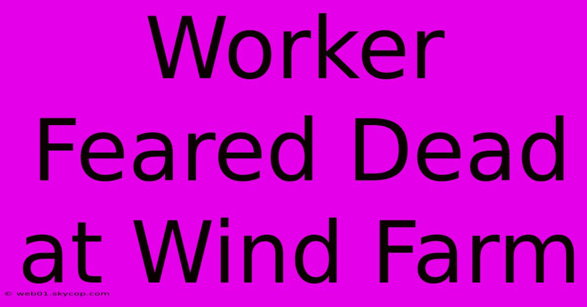 Worker Feared Dead At Wind Farm