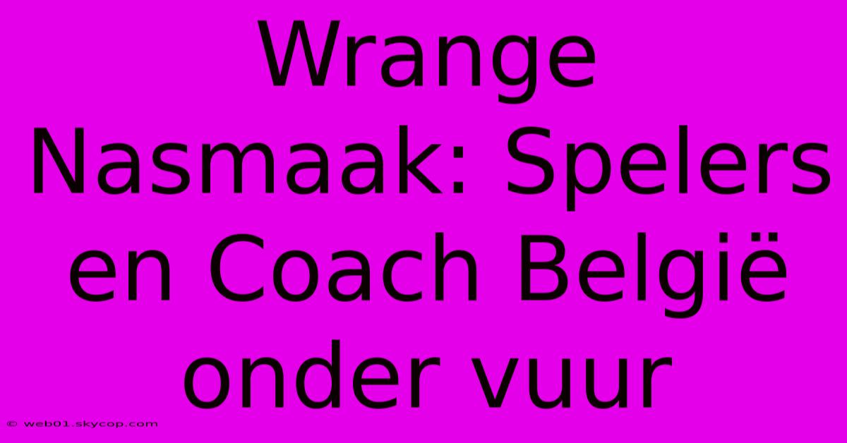 Wrange Nasmaak: Spelers En Coach België Onder Vuur