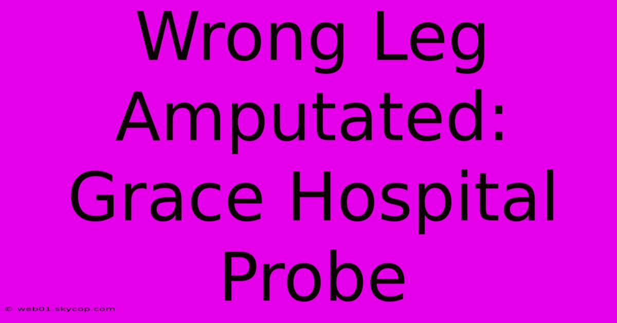 Wrong Leg Amputated: Grace Hospital Probe