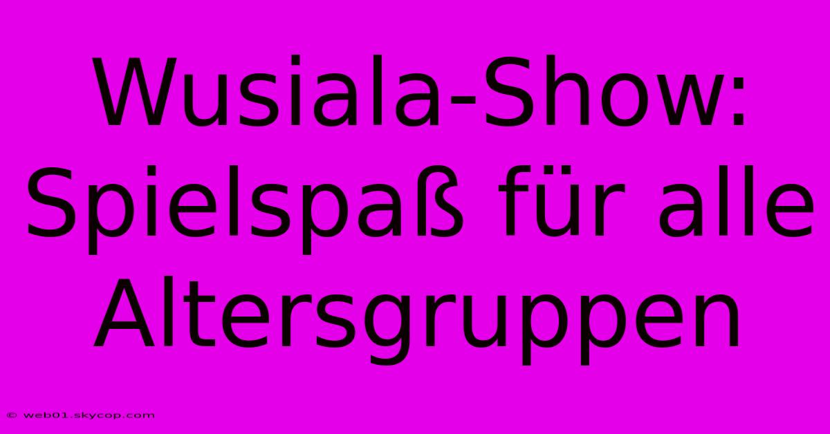 Wusiala-Show:  Spielspaß Für Alle Altersgruppen