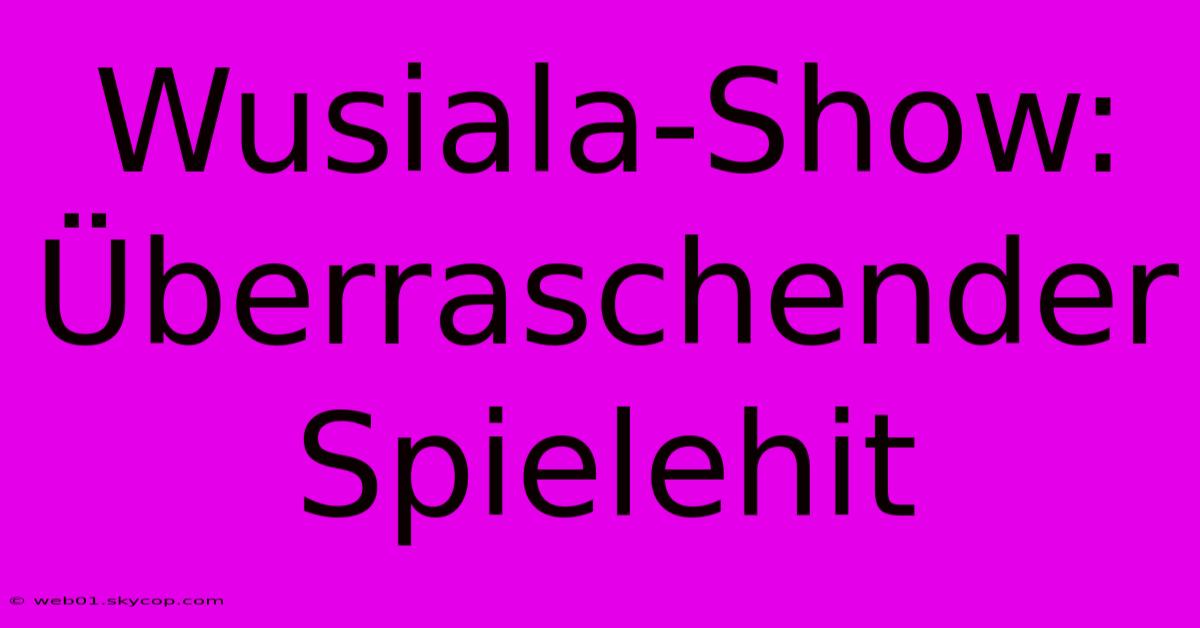 Wusiala-Show:  Überraschender Spielehit