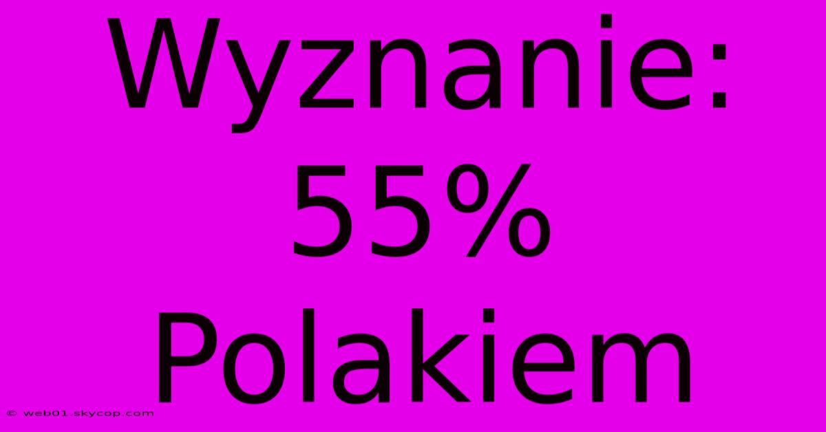 Wyznanie: 55% Polakiem