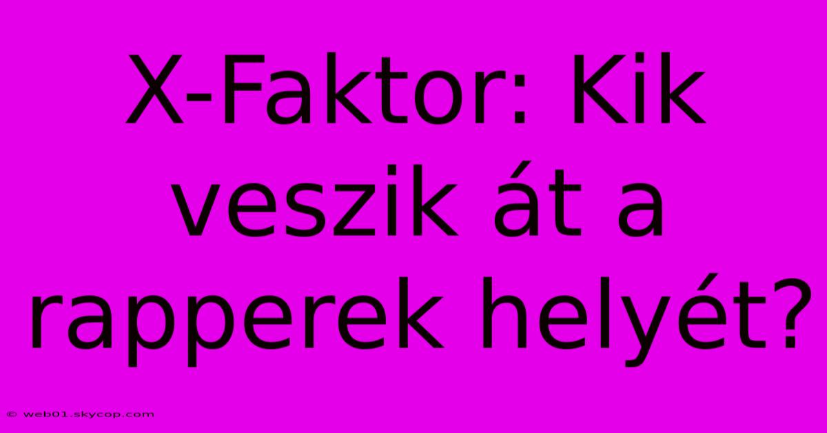 X-Faktor: Kik Veszik Át A Rapperek Helyét?