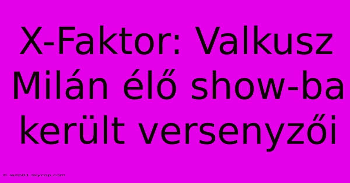 X-Faktor: Valkusz Milán Élő Show-ba Került Versenyzői