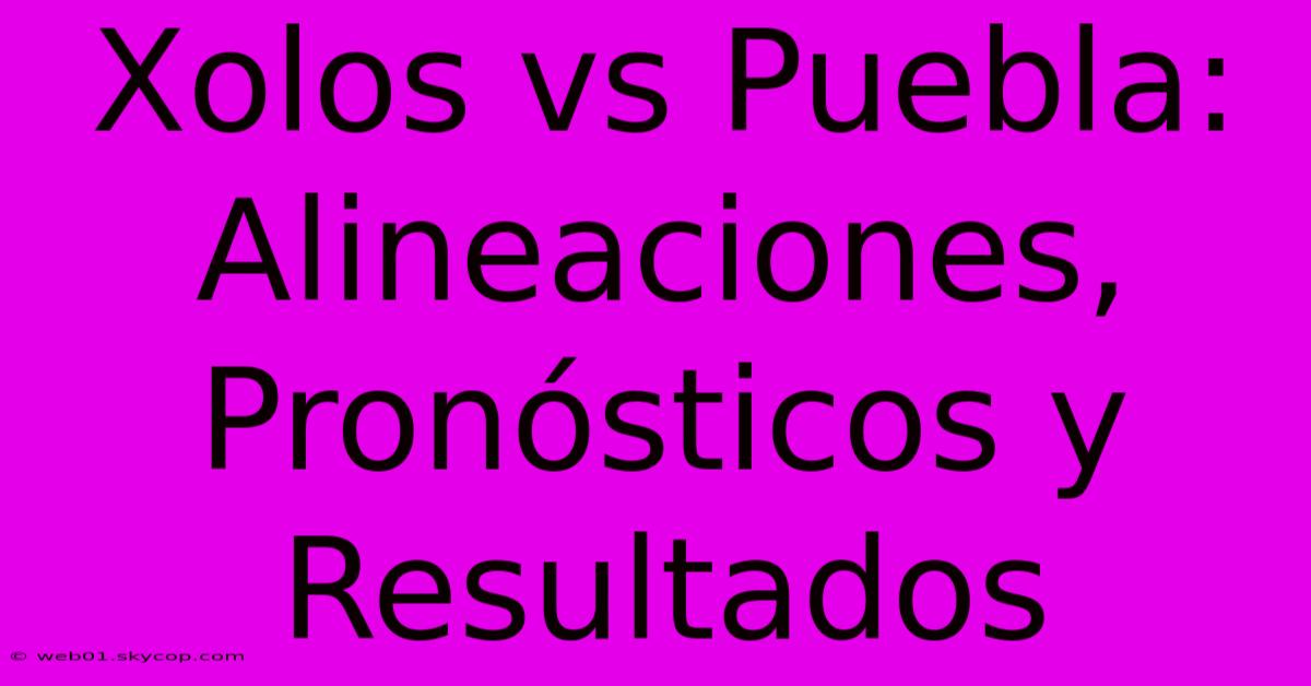 Xolos Vs Puebla: Alineaciones, Pronósticos Y Resultados