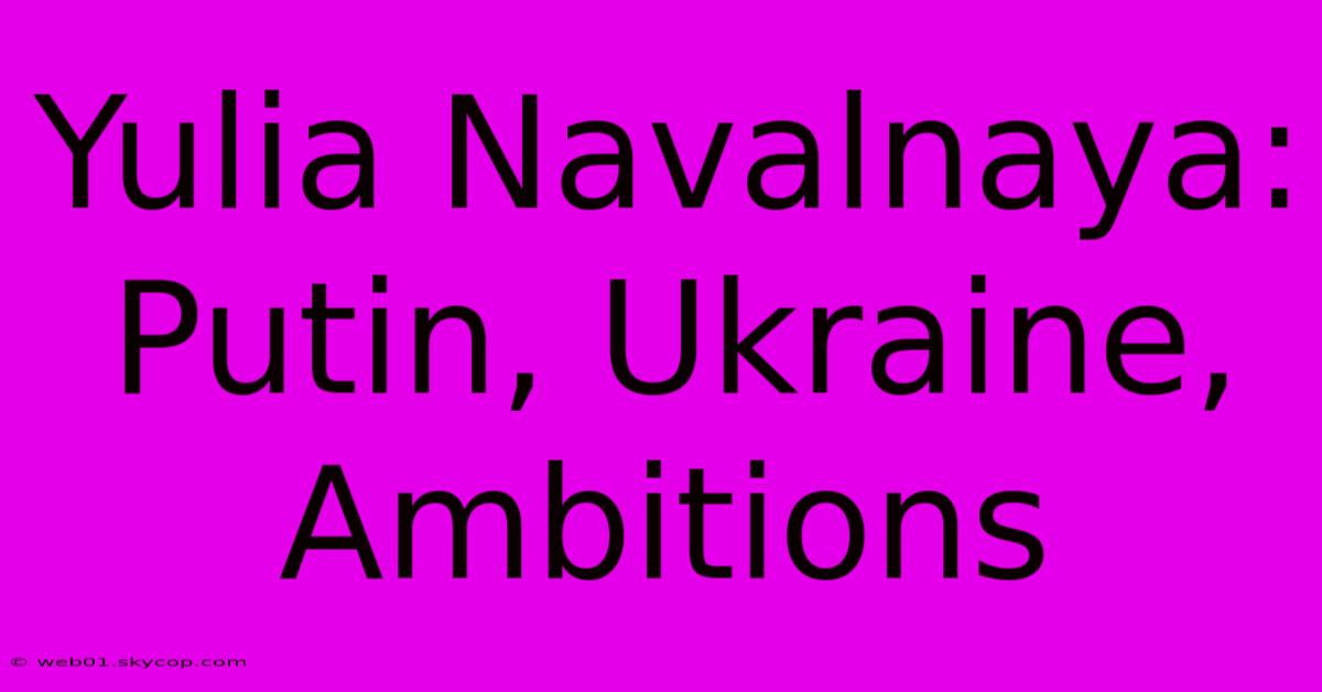 Yulia Navalnaya: Putin, Ukraine, Ambitions