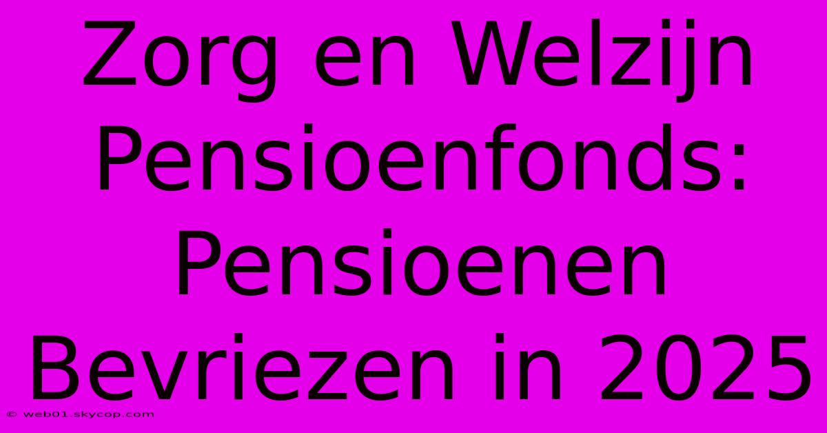 Zorg En Welzijn Pensioenfonds: Pensioenen Bevriezen In 2025